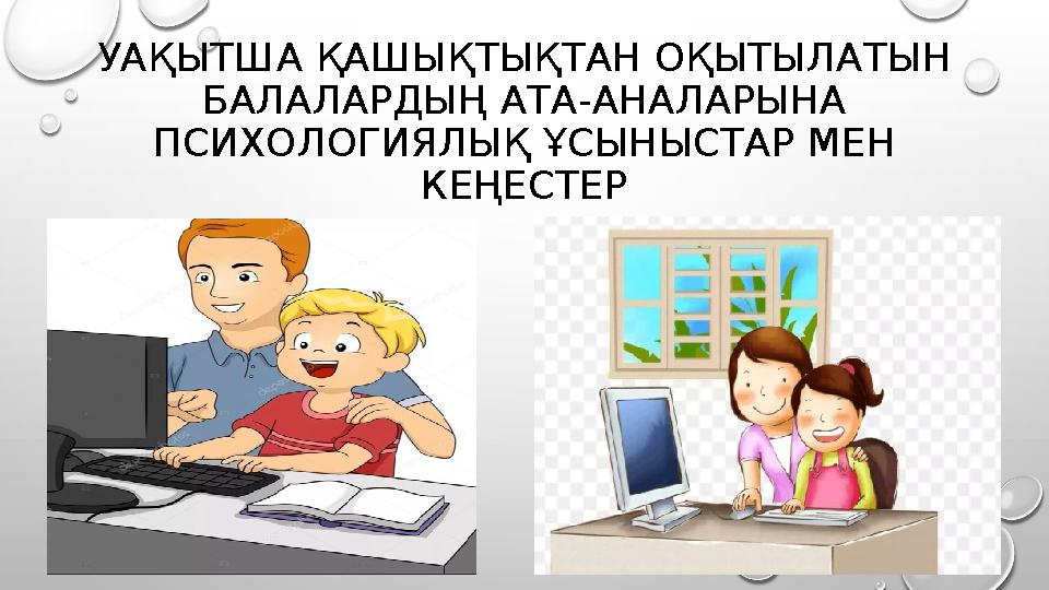 УАҚЫТША ҚАШЫҚТЫҚТАН ОҚЫТЫЛАТЫН БАЛАЛАРДЫҢ АТА-АНАЛАРЫНА ПСИХОЛОГИЯЛЫҚ ҰСЫНЫСТАР МЕН КЕҢЕСТЕР