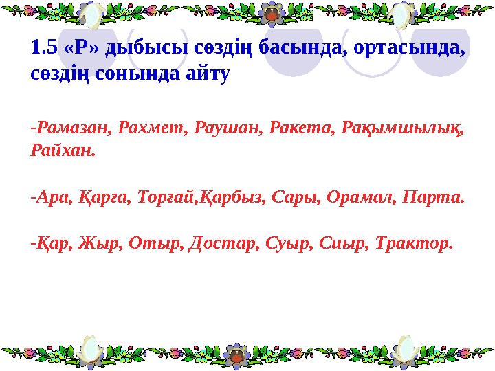 1.5 «Р» дыбысы сөздің басында, ортасында, сөздің сонында айту -Рамазан, Рахмет, Раушан, Ракета, Рақымшылық, Райхан. -Ара, Қарғ