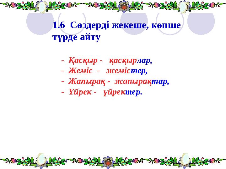 1.6 Сөздерді жекеше, көпше түрде айту - Қасқыр - қасқыр лар, - Жеміс - жеміс тер, - Жапырақ - жапы