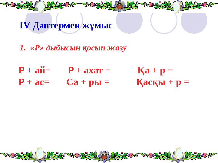 IV Дәптермен жұмыс 1. «Р» дыбысын қосып жазу Р + ай= Р + ахат = Қа + р = Р + ас= Са + ры =