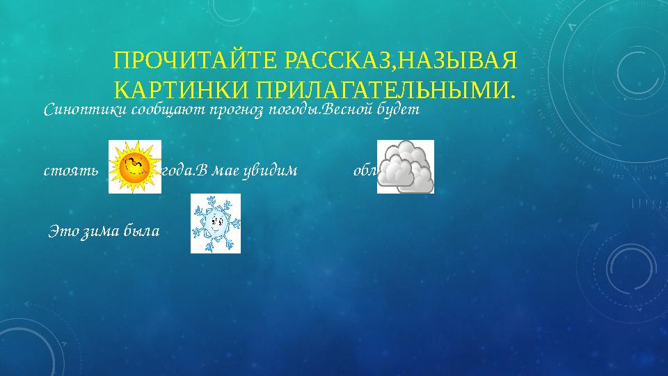 ПРОЧИТАЙТЕ РАССКАЗ,НАЗЫВАЯ КАРТИНКИ ПРИЛАГАТЕЛЬНЫМИ. Синоптики сообщают прогноз погоды.Весной будет стоять погода.В