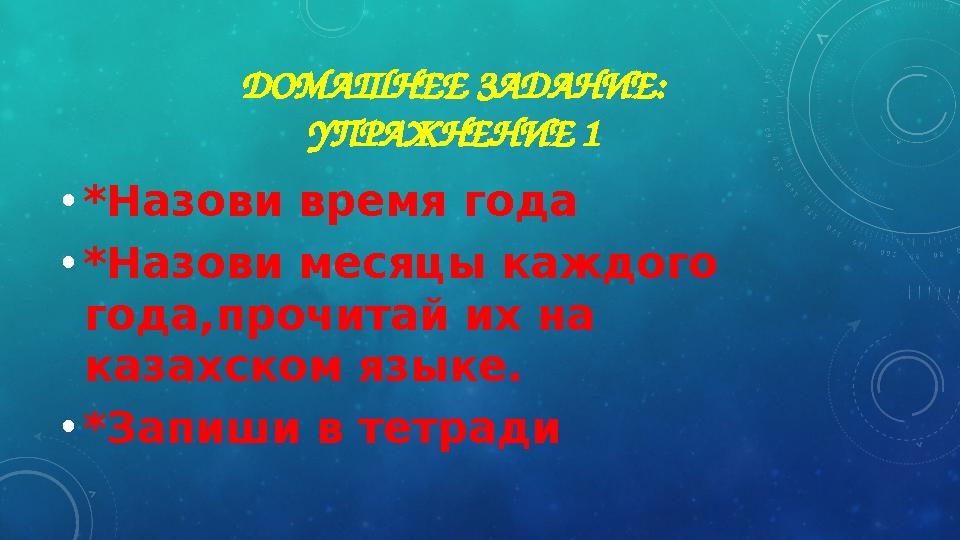 ДОМАШНЕЕ ЗАДАНИЕ: УПРАЖНЕНИЕ 1 • *Назови время года • *Назови месяцы каждого года,прочитай их на казахском языке. • *Запиши в