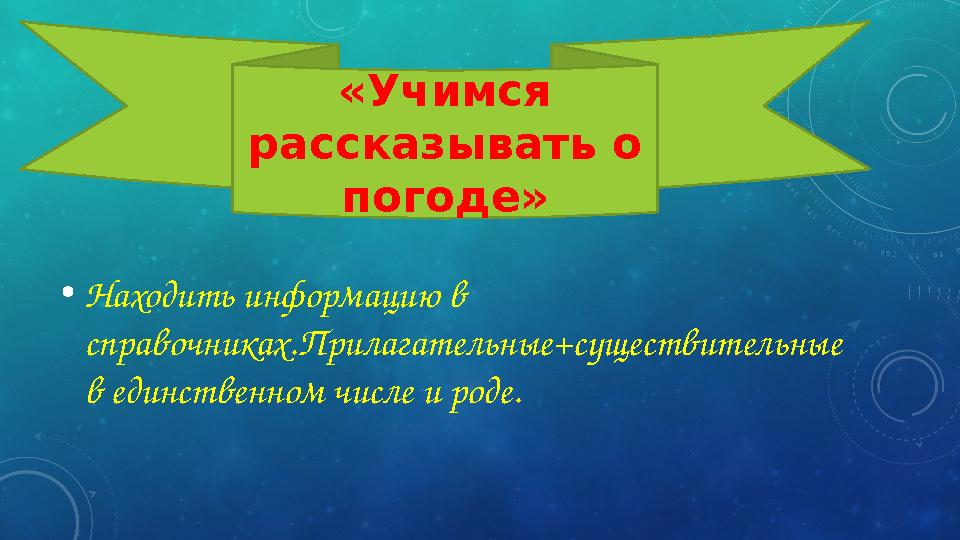 • Находить информацию в справочниках.Прилагательные+существительные в единственном числе и роде. «Учимся рассказывать о пого