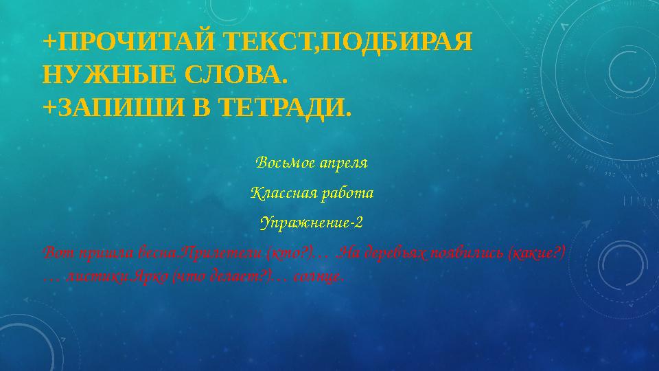 +ПРОЧИТАЙ ТЕКСТ,ПОДБИРАЯ НУЖНЫЕ СЛОВА. +ЗАПИШИ В ТЕТРАДИ. Восьмое апреля Классная работа Упражнение-2 Вот пришла весна.Прилетел