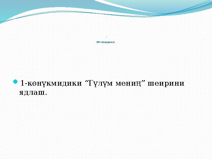 : Өй тапшурмиси:  1-көнүкмидики “ Гүлүм мениң ” шеирини ядлаш.