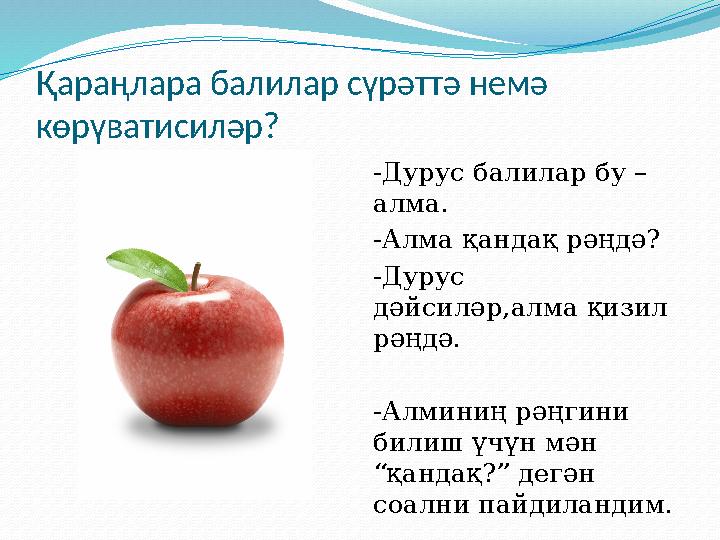 Қараңлара балилар сүрәттә немә көрүватисиләр? -Дурус балилар бу – алма. -Алма қандақ рәңдә? -Дурус дәйсиләр,алма қизил рәңдә.