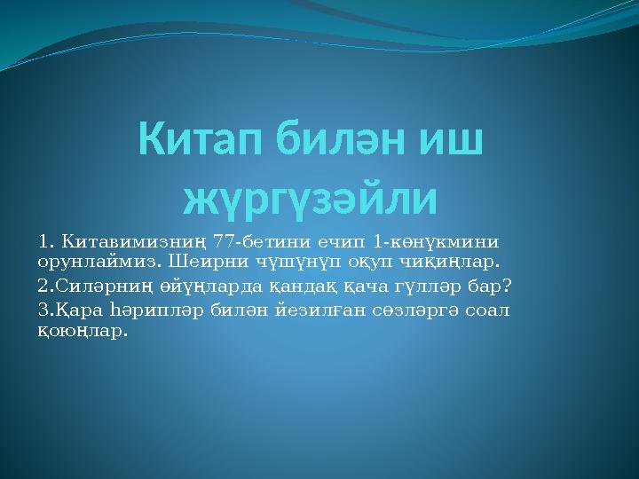 Китап билән иш жүргүзәйли 1. Китавимизниң 77-бетини ечип 1-көнүкмини орунлаймиз. Шеирни чүшүнүп оқуп чиқиңлар. 2.Силәрниң өйү