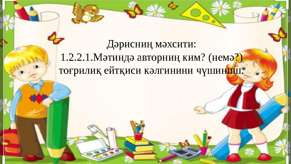 Дәрисниң мәхсити: 1.2.2.1.Мәтиндә авторниң ким? ( немә? ) тоғрилиқ ейтқиси кәлгинини чүшиниш.