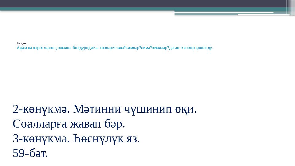 Қаидә: Адәм вә нәрсиләрниң намини билдүридиған сөзләргә ким?кимләр?немә?немиләр?дегән соаллар қоюлиду . 2-көнүкмә. Мәтинни чүшин