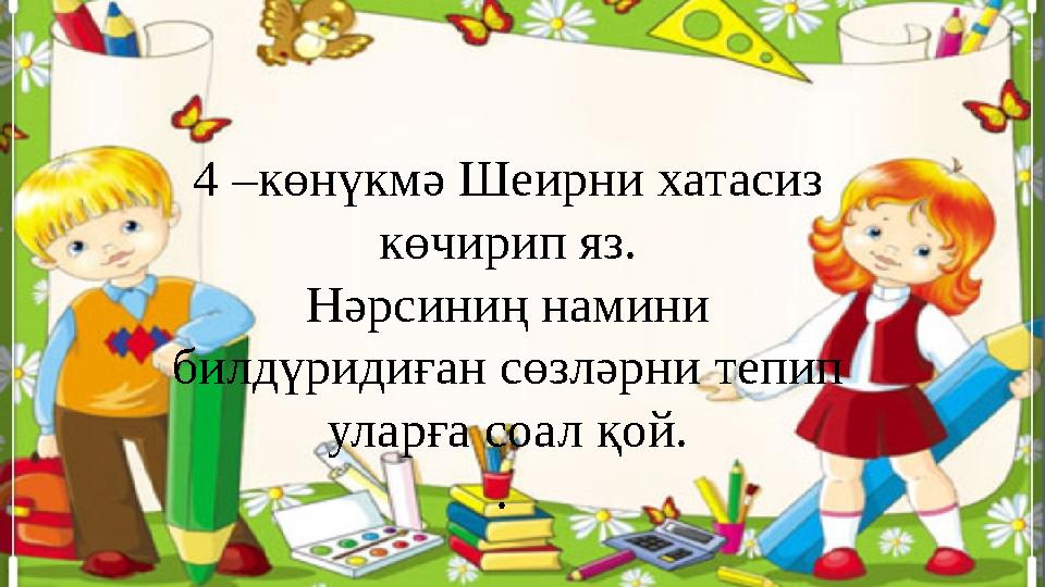 4 –көнүкмә Шеирни хатасиз көчирип яз. Нәрсиниң намини билдүридиған сөзләрни тепип уларға соал қой. .