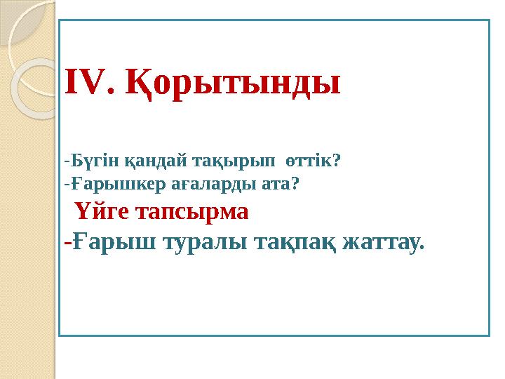 IV . Қорытынды -Бүгін қандай тақырып өттік? -Ғарышкер ағаларды ата? Үйге тапсырма - Ғарыш туралы тақпақ жаттау.