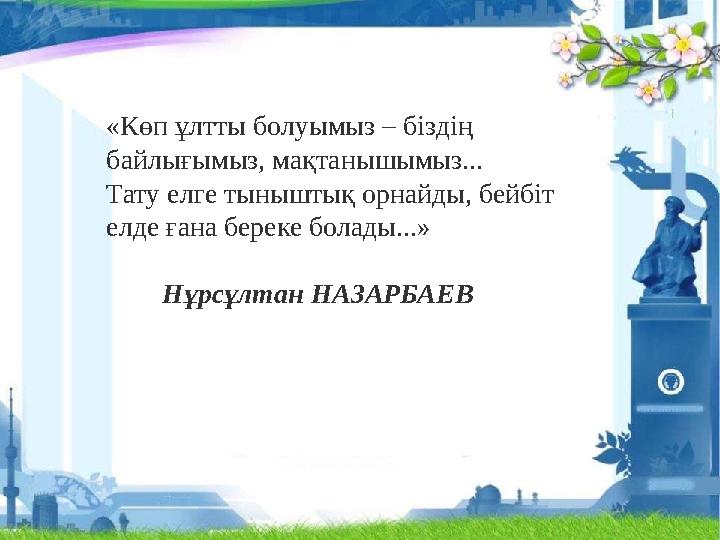 «Көп ұлтты болуымыз – біздің байлығымыз, мақтанышымыз... Тату елге тыныштық орнайды, бейбiт елде ғана береке болады...»