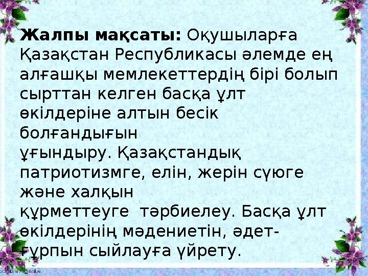 Жалпы мақсаты: Оқушыларға Қазақстан Республикасы әлемде ең алғашқы мемлекеттердің бірі болып сырттан келген басқа ұлт
