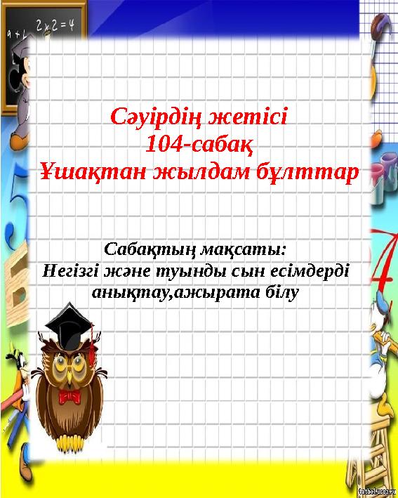 Сәуірдің жетісі 104-сабақ Ұшақтан жылдам бұлттар Сабақтың мақсаты: Негізгі және туынды сын есімдерді анықтау,ажырата білу