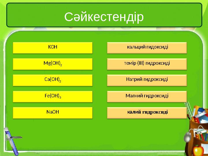 Сәйкестендір KOH Mg(OH) 2 Ca(OH) 2 Fe(OH) 3 NaOH кальций гидоксиді темір (III) гидроксиді Натрий гидроксиді Магний гидроксид