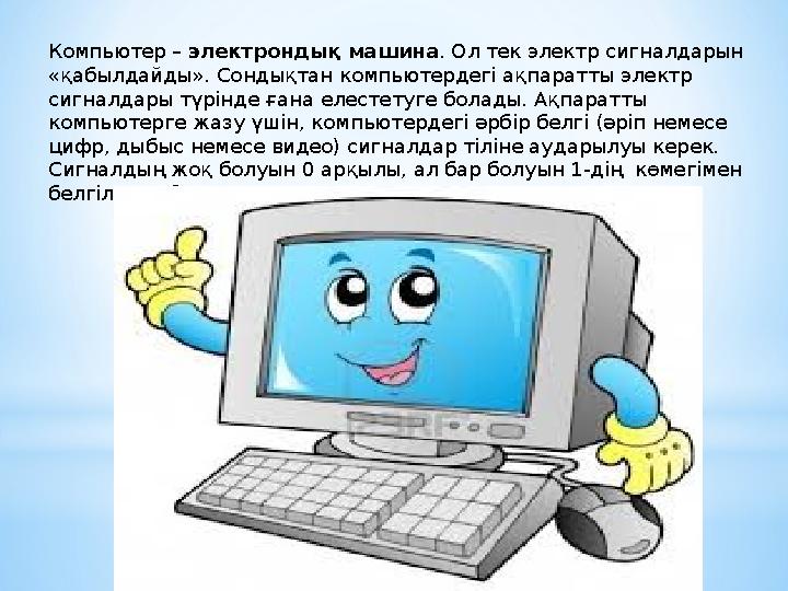 Компьютер – электрондық машина . Ол тек электр сигналдарын «қабылдайды». Сондықтан компьютердегі ақпаратты электр сигналдары