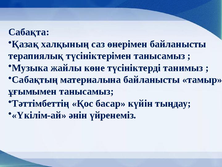 Сабақта: • Қазақ халқының саз өнерімен байланысты терапиялық түсініктерімен танысамыз ; • Музыка жайлы көне түсініктерді танимы