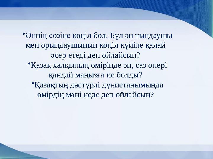 • Əннің сөзіне көңіл бөл. Бұл əн тыңдаушы мен орындаушының көңіл күйіне қалай əсер етеді деп ойлайсың? • Қазақ халқының өмірін