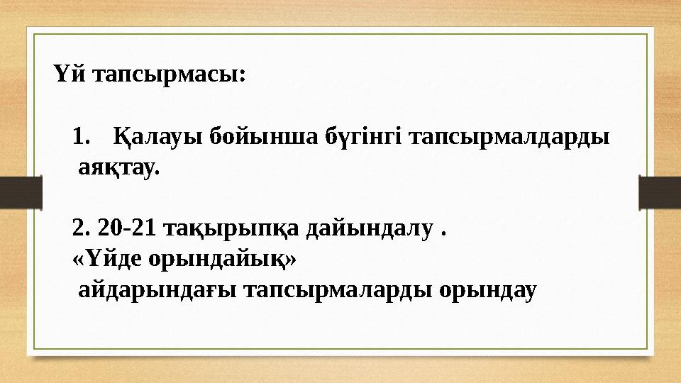 1. Қалауы бойынша бүгінгі тапсырмалдарды аяқтау. 2. 20-21 тақырыпқа дайындалу . «Үйде орындайық» айдарындағы тапсырмаларды