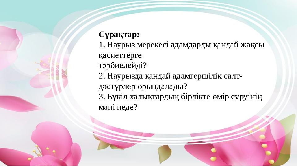 Сұрақтар: 1. Наурыз мерекесі адамдарды қандай жақсы қасиеттерге тәрбиелейді? 2. Наурызда қандай адамгершілік салт- дәстүрлер