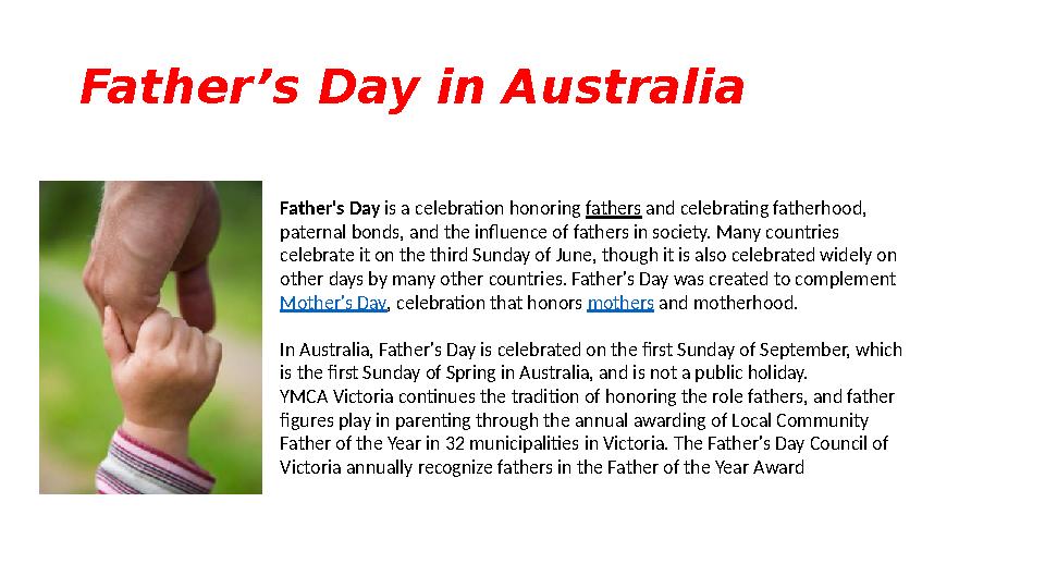 Father’s Day in Australia Father's Day is a celebration honoring fathers and celebrating fatherhood, paternal bonds, and t