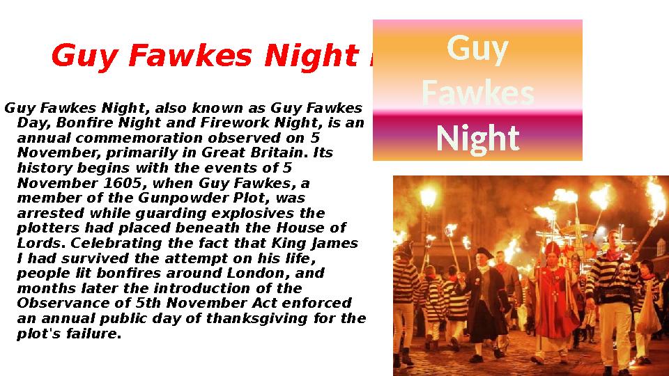 Guy Fawkes Night Day Guy Fawkes Night, also known as Guy Fawkes Day, Bonfire Night and Firework Night, is an annual commemorat