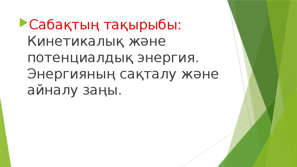  Сабақтың тақырыбы: Кинетикалық және потенциалдық энергия. Энергияның сақталу және айналу заңы.