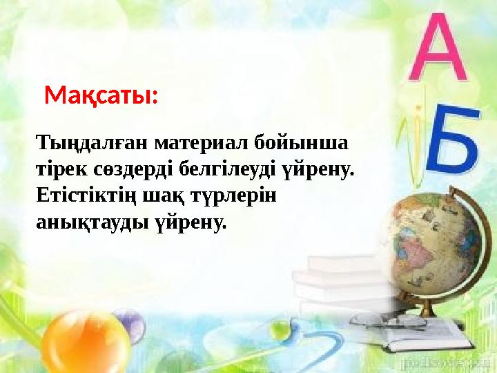 Мақсаты: Тыңдалған материал бойынша тірек сөздерді белгілеуді үйрену. Етістіктің шақ түрлерін анықтауды үйрену.