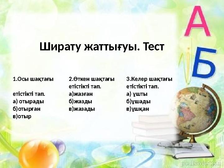 Ширату жаттығуы. Тест 1.Осы шақтағы етістікті тап . а) отырады б)отырған в)отыр 2.Өткен шақтағы