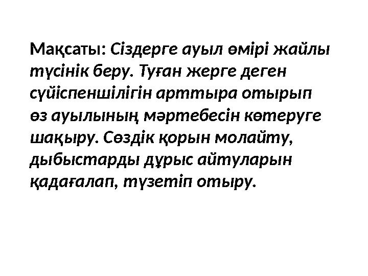 Мақсаты: Сіздерге ауыл өмірі жайлы түсінік беру. Туған жерге деген сүйіспеншілігін арттыра отырып өз ауылының мәртебесін кө