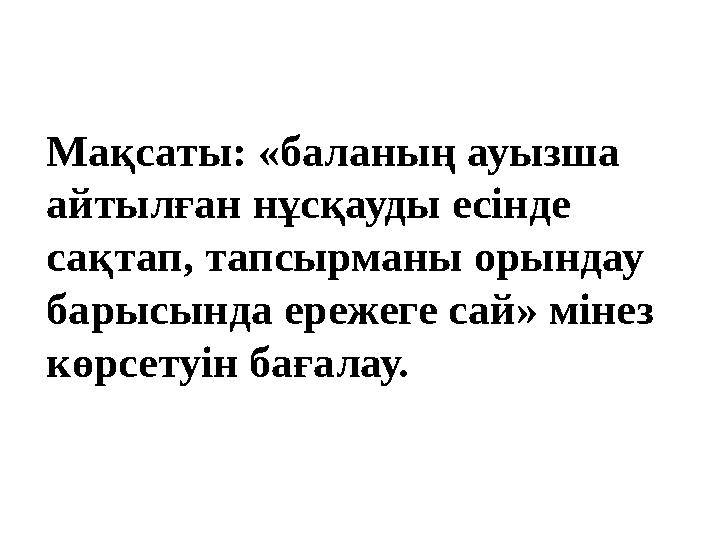 Мақсаты: «баланың ауызша айтылған нұсқауды есінде сақтап, тапсырманы орындау барысында ережеге сай» мінез көрсетуін бағалау.