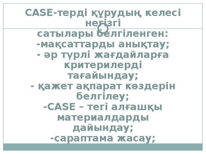 CASE- терді құрудың келесі негізгі сатылары белгіленген: -мақсаттарды анықтау; - әр түрлі жағдайларға критерилерді тағайындау;