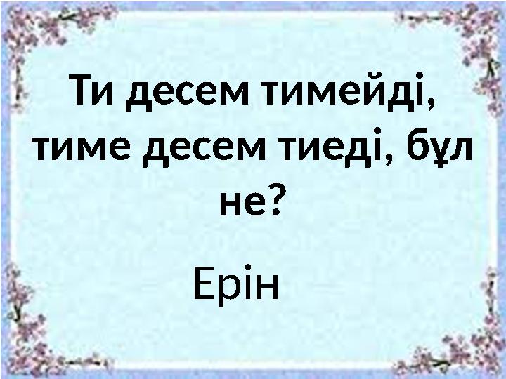 Ти десем тимейді, тиме десем тиеді, бұл не? Ерін