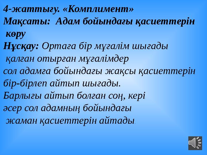 4-жаттығу. «Комплимент» Мақсаты: Адам бойындағы қасиеттерін көру Нұсқау: Ортаға бір мұғалім шығады қалған отырған мұғалі