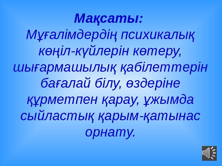 Мақсаты: Мұғалімдердің психикалық көңіл-күйлерін көтеру, шығармашылық қабілеттерін бағалай білу, өздеріне құрметпен қарау,