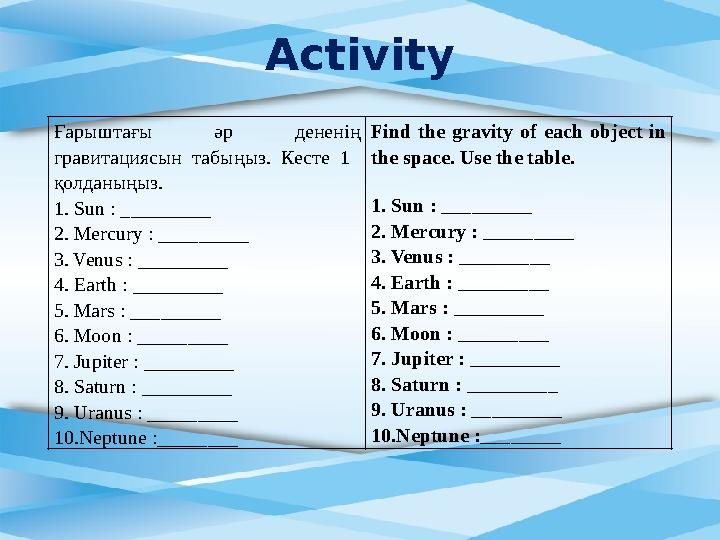 Activity Ғарыштағы əр дененің гравитациясын табыңыз. Кесте 1 қолданыңыз. 1. Sun : _________ 2. Mercury : _________ 3. V