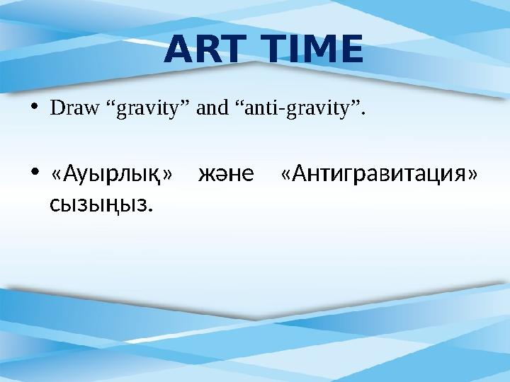 • Draw “gravity” and “anti-gravity”. • «Ауырлық» және «Антигравитация» сызыңыз. ART TIME