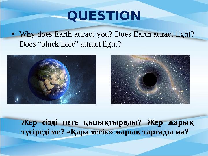 • Why does Earth attract you? Does Earth attract light? Does “black hole” attract light?QUESTION Жер сізді неге қызықтырад
