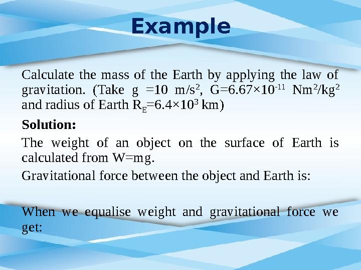 Example Calculate the mass of the Earth by applying the law of gravitation. (Take g =10 m/s 2 , G=6.67×10 -11
