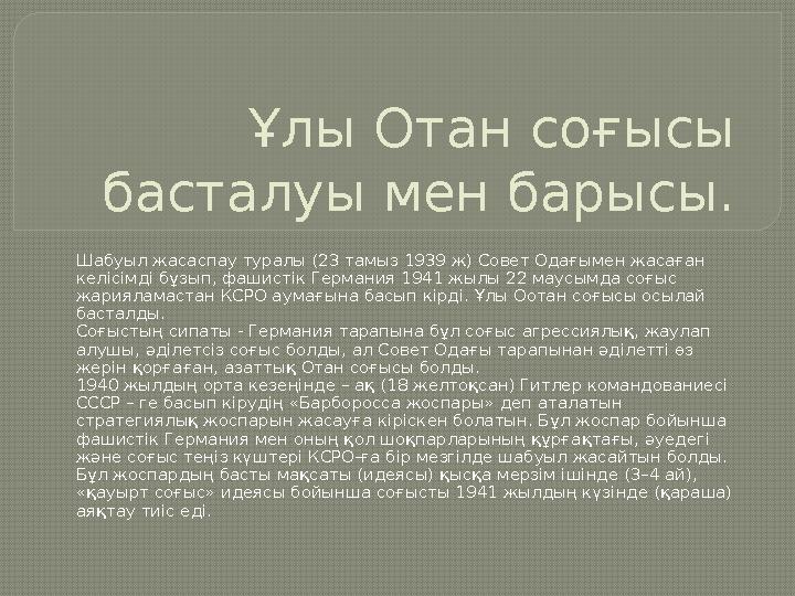 Соғыстың алғашқы күндерінен бастап қазақстандықтар барлық майданда шайқасты. Олар Отан үшін фашистерге қарсы бағытталған ұрысқ