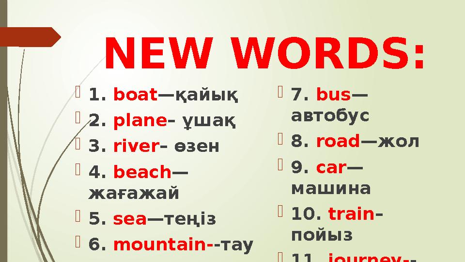 NEW WORDS:  1. boat — қайық  2. plane – ұшақ  3. river – өзен  4. beach — жағажай  5. sea — теңіз  6. mountain- -