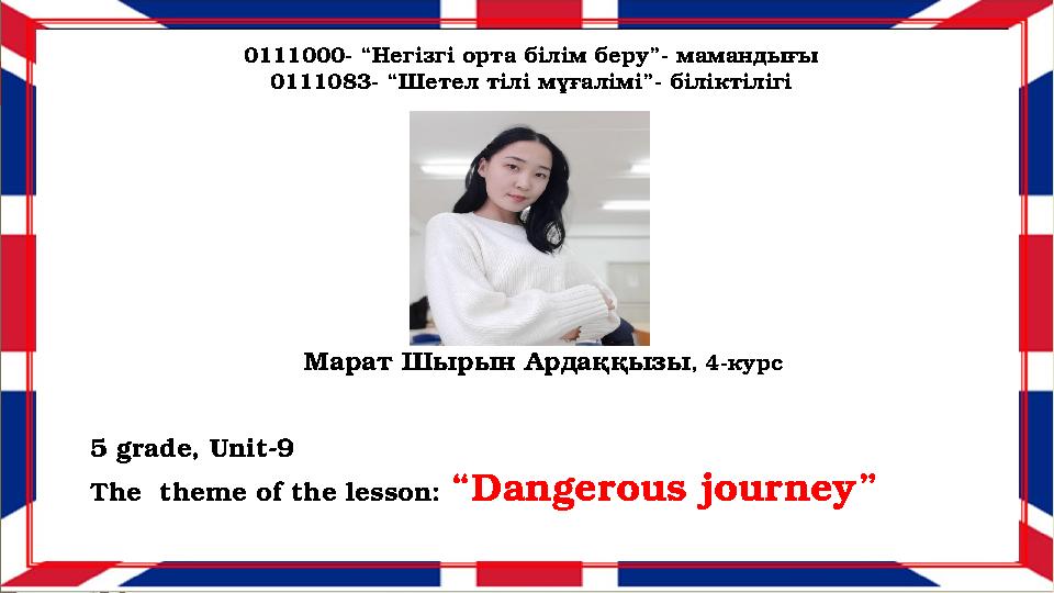 Марат Шырын Ардаққызы , 4-курс 5 grade, Unit-9 The theme of the lesson : “ Dangerous journey ”0111000- “Негізгі орт