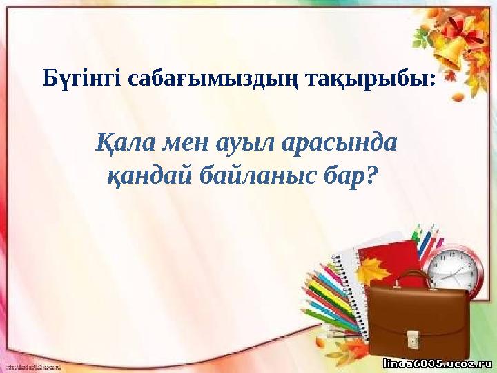 Қала мен ауыл арасында қандай байланыс бар? Бүгінгі сабағымыздың тақырыбы: