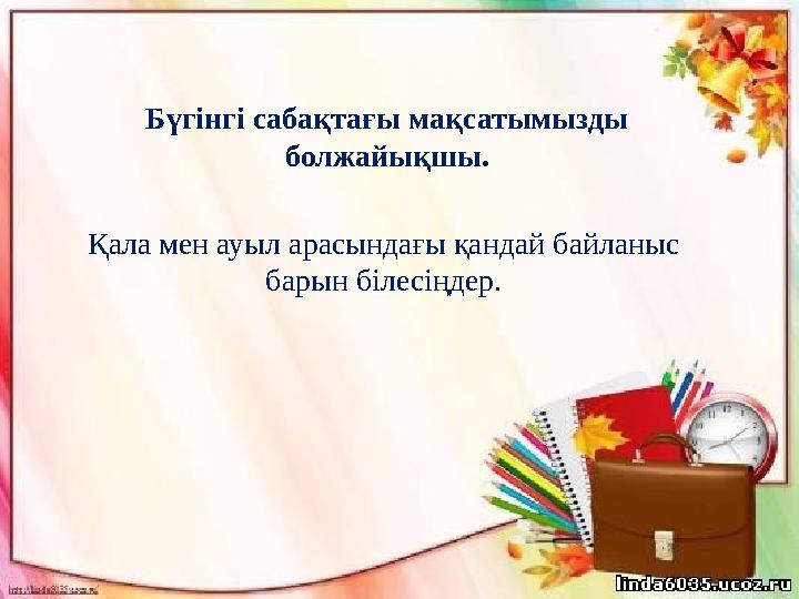 Бүгінгі сабақтағы мақсатымызды болжайықшы. Қала мен ауыл арасындағы қандай байланыс барын білесіңдер.