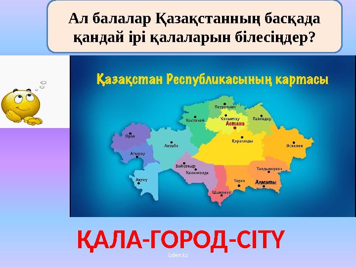 izden.kzАл балалар Қазақстанның басқада қандай ірі қалаларын білесіңдер? ҚАЛА-ГОРОД- CITY