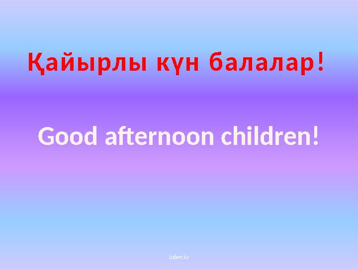 izden.kzҚ а й ы рл ы к ү н б а л а л а р ! Good afternoon children!