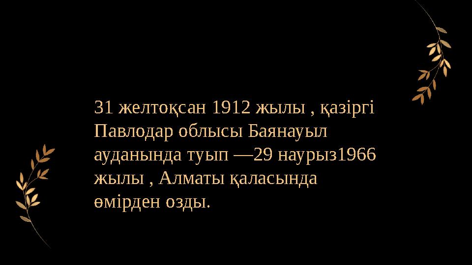 31 желтоқсан 1912 жылы , қазіргі Павлодар облысы Баянауыл ауданында туып —29 наурыз1966 жылы , Алматы қаласында өмірден озды