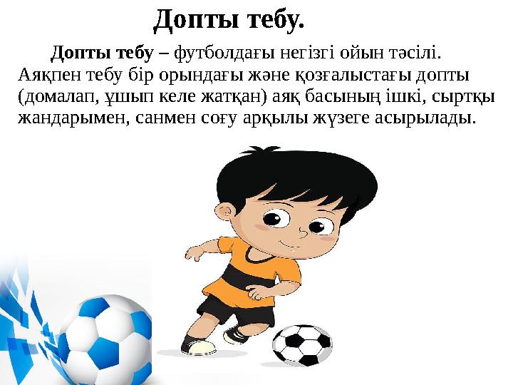 Допты тебу. Допты тебу – футболдағы негізгі ойын тәсілі. Аяқпен тебу бір орындағы және қозғалыстағы допты (домалап