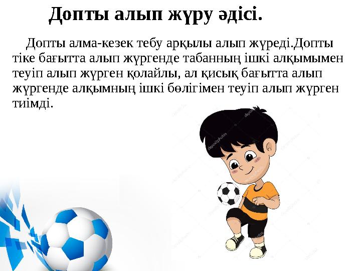 Допты алып жүру әдісі. Допты алма-кезек тебу арқылы алып жүреді.Допты тіке бағытта алып жүргенде табанның ішкі алқымыме