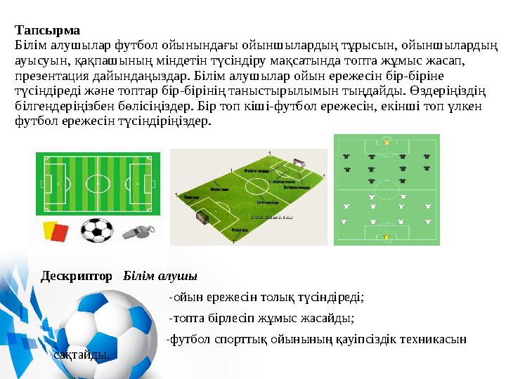 Тапсырма Білім алушылар футбол ойынындағы ойыншылардың тұрысын, ойыншылардың ауысуын, қақпашының міндетін түсіндіру мақсатында